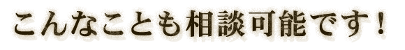 こんなことも相談可能です！