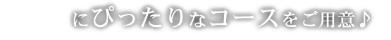 ぴったりなコースをご用意♪